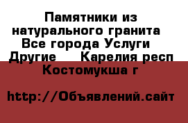 Памятники из натурального гранита - Все города Услуги » Другие   . Карелия респ.,Костомукша г.